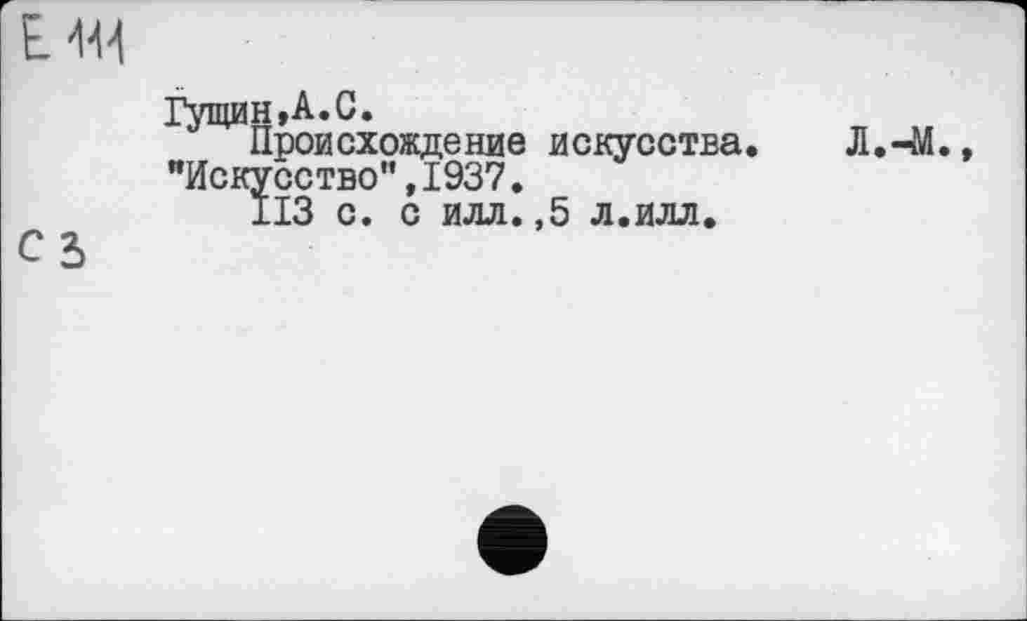 ﻿Е
Гущин»A.С.
Происхождение искусства. Л.-М.
"Искусство",1937.
113 с. с илл.,5 л.илл.
С5